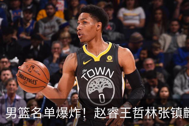 男篮名单爆炸！赵睿王哲林张镇麟全落选，但最扎心是高诗岩进去了