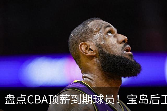 盘点CBA顶薪到期球员！宝岛后卫再冲总冠军，吴前或签老将合同，亚洲第一控卫面临退役！